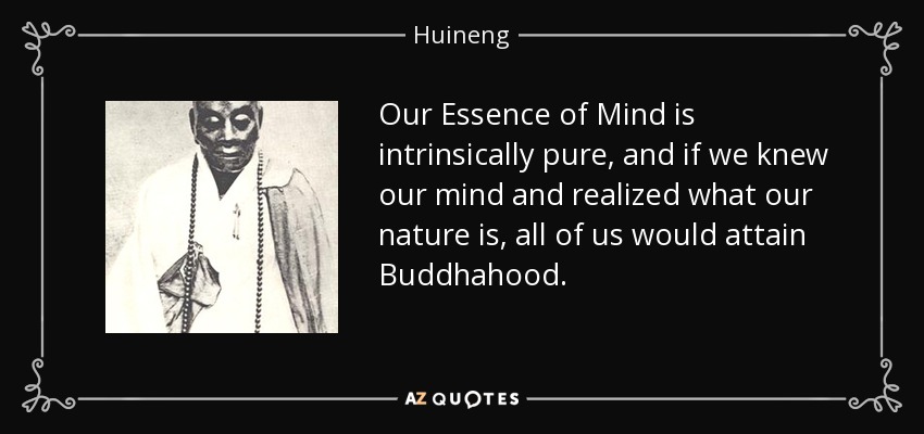 Our Essence of Mind is intrinsically pure, and if we knew our mind and realized what our nature is, all of us would attain Buddhahood. - Huineng