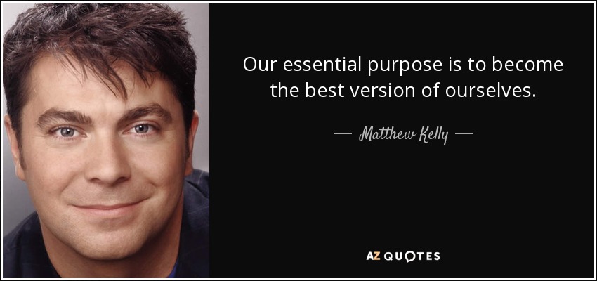 Our essential purpose is to become the best version of ourselves. - Matthew Kelly