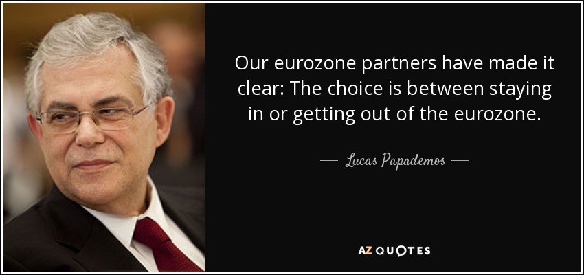Our eurozone partners have made it clear: The choice is between staying in or getting out of the eurozone. - Lucas Papademos