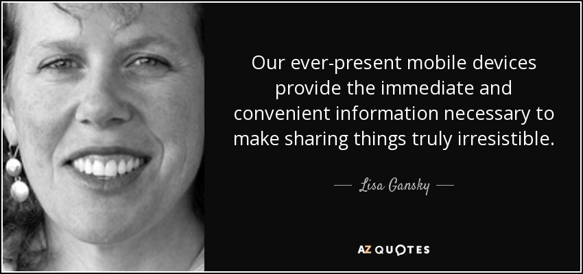 Our ever-present mobile devices provide the immediate and convenient information necessary to make sharing things truly irresistible. - Lisa Gansky