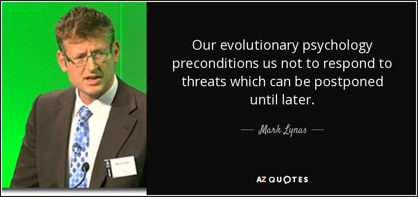 Our evolutionary psychology preconditions us not to respond to threats which can be postponed until later. - Mark Lynas