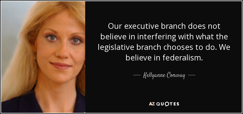 Our executive branch does not believe in interfering with what the legislative branch chooses to do. We believe in federalism. - Kellyanne Conway