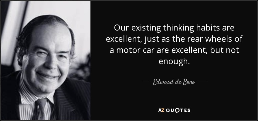 Our existing thinking habits are excellent, just as the rear wheels of a motor car are excellent, but not enough. - Edward de Bono