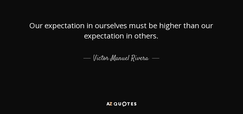Our expectation in ourselves must be higher than our expectation in others. - Victor Manuel Rivera