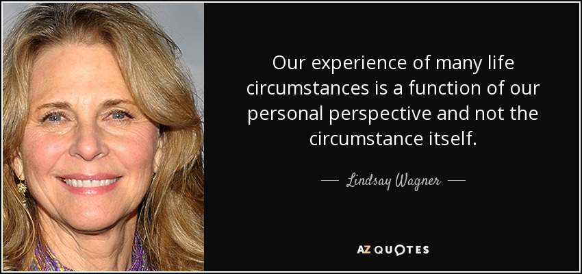 Our experience of many life circumstances is a function of our personal perspective and not the circumstance itself. - Lindsay Wagner