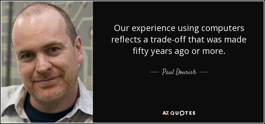 Our experience using computers reflects a trade-off that was made fifty years ago or more. - Paul Dourish