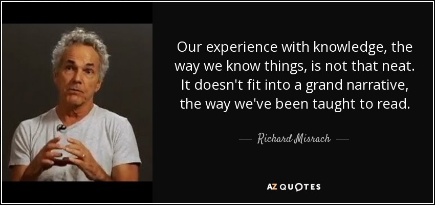 Our experience with knowledge, the way we know things, is not that neat. It doesn't fit into a grand narrative, the way we've been taught to read. - Richard Misrach