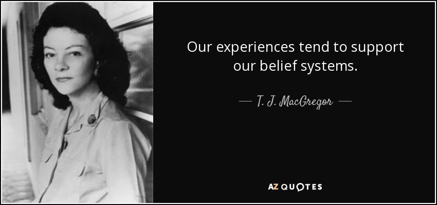 Our experiences tend to support our belief systems. - T. J. MacGregor