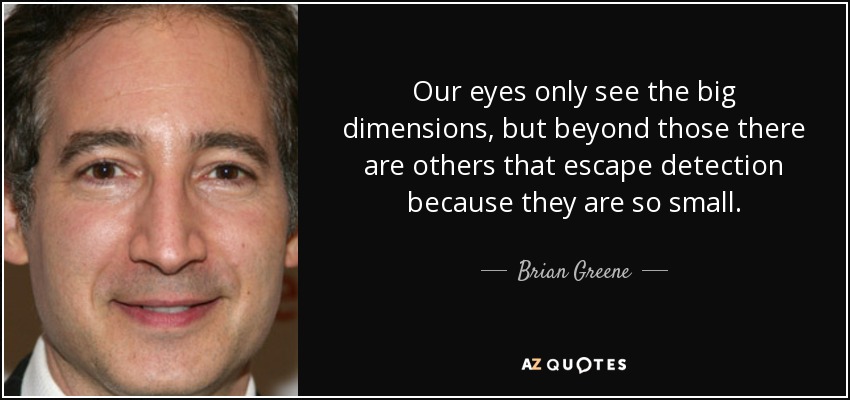 Our eyes only see the big dimensions, but beyond those there are others that escape detection because they are so small. - Brian Greene