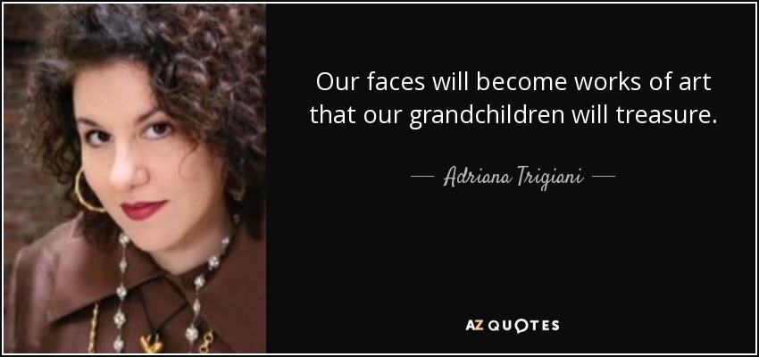 Our faces will become works of art that our grandchildren will treasure. - Adriana Trigiani