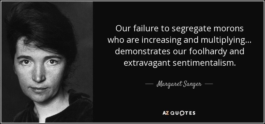 Our failure to segregate morons who are increasing and multiplying . . . demonstrates our foolhardy and extravagant sentimentalism. - Margaret Sanger
