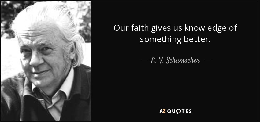 Our faith gives us knowledge of something better. - E. F. Schumacher