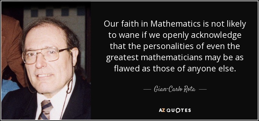Our faith in Mathematics is not likely to wane if we openly acknowledge that the personalities of even the greatest mathematicians may be as flawed as those of anyone else. - Gian-Carlo Rota