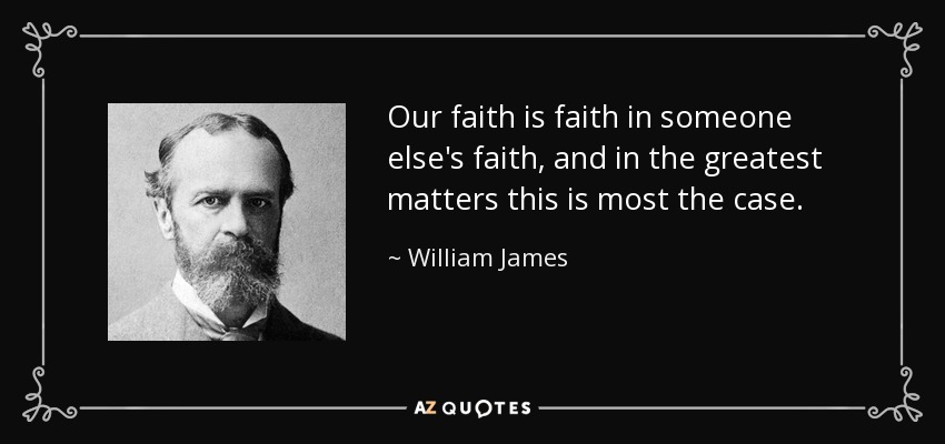 Our faith is faith in someone else's faith, and in the greatest matters this is most the case. - William James