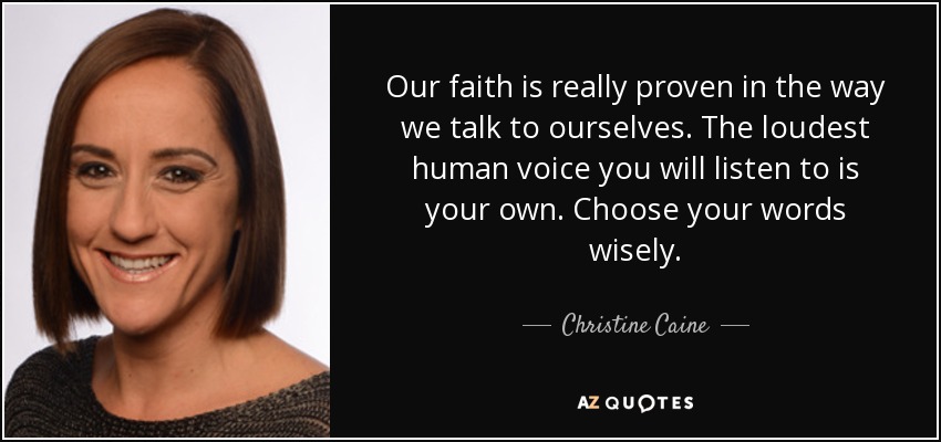 Our faith is really proven in the way we talk to ourselves. The loudest human voice you will listen to is your own. Choose your words wisely. - Christine Caine