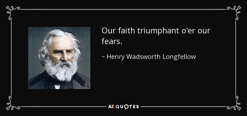 Our faith triumphant o'er our fears. - Henry Wadsworth Longfellow