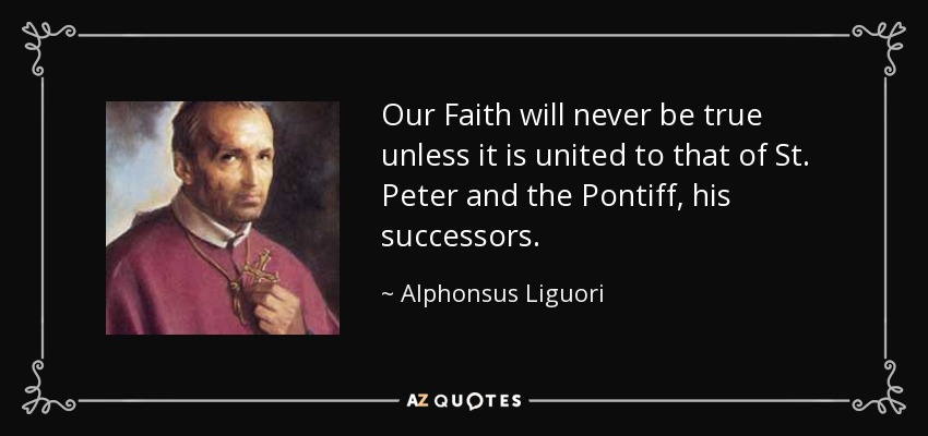 Our Faith will never be true unless it is united to that of St. Peter and the Pontiff, his successors. - Alphonsus Liguori