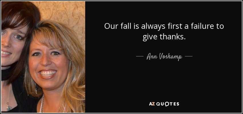 Our fall is always first a failure to give thanks. - Ann Voskamp