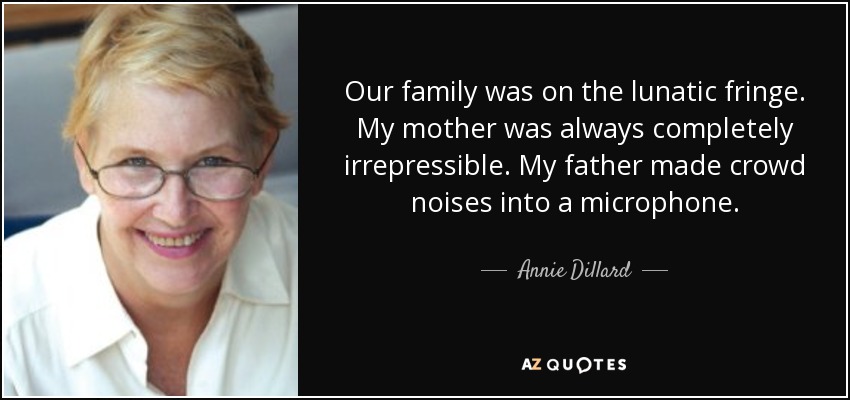 Our family was on the lunatic fringe. My mother was always completely irrepressible. My father made crowd noises into a microphone. - Annie Dillard