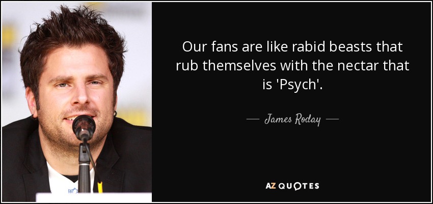 Our fans are like rabid beasts that rub themselves with the nectar that is 'Psych'. - James Roday