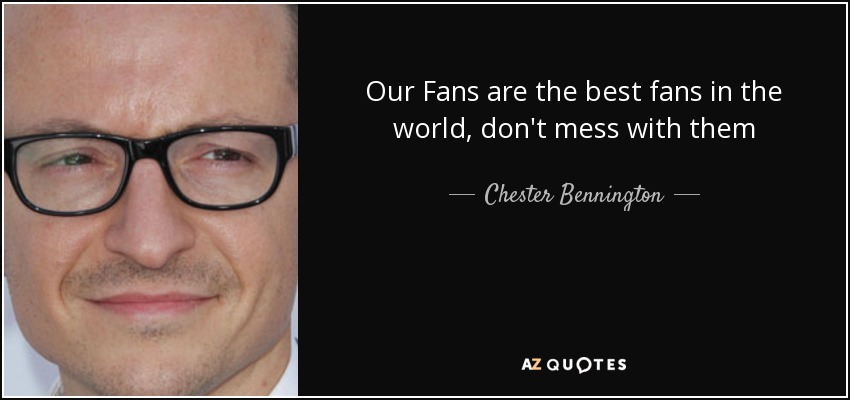 Our Fans are the best fans in the world , don't mess with them - Chester Bennington