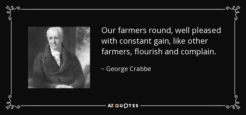 Our farmers round, well pleased with constant gain, like other farmers, flourish and complain. - George Crabbe