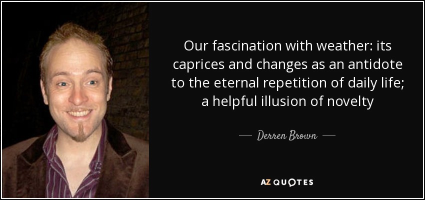Our fascination with weather: its caprices and changes as an antidote to the eternal repetition of daily life; a helpful illusion of novelty - Derren Brown