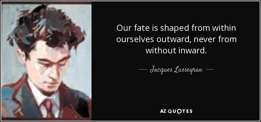 Our fate is shaped from within ourselves outward, never from without inward. - Jacques Lusseyran
