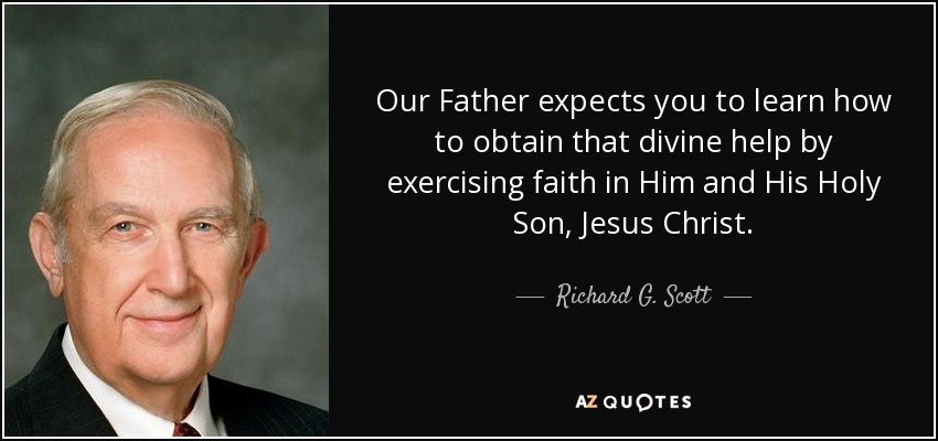 Our Father expects you to learn how to obtain that divine help by exercising faith in Him and His Holy Son, Jesus Christ. - Richard G. Scott