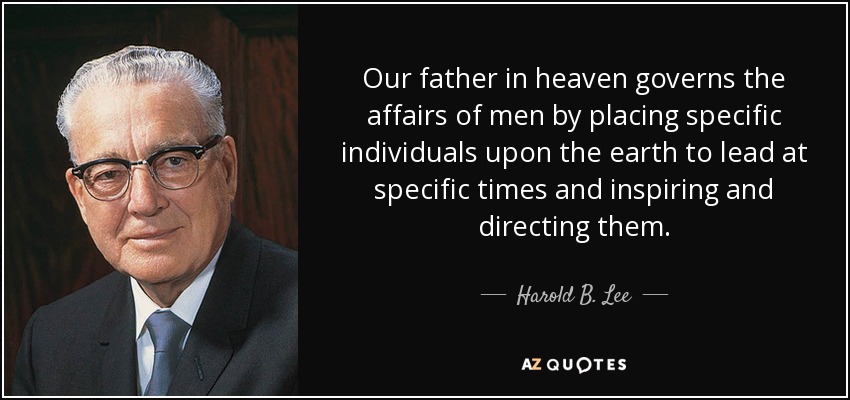 Our father in heaven governs the affairs of men by placing specific individuals upon the earth to lead at specific times and inspiring and directing them. - Harold B. Lee