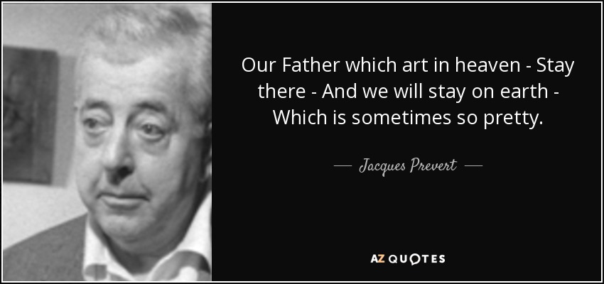 Our Father which art in heaven - Stay there - And we will stay on earth - Which is sometimes so pretty. - Jacques Prevert