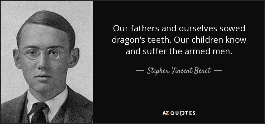 Our fathers and ourselves sowed dragon's teeth. Our children know and suffer the armed men. - Stephen Vincent Benet
