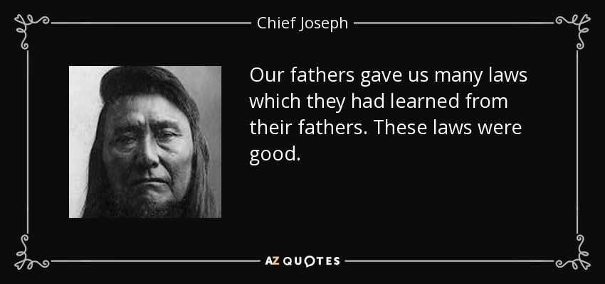 Our fathers gave us many laws which they had learned from their fathers. These laws were good. - Chief Joseph