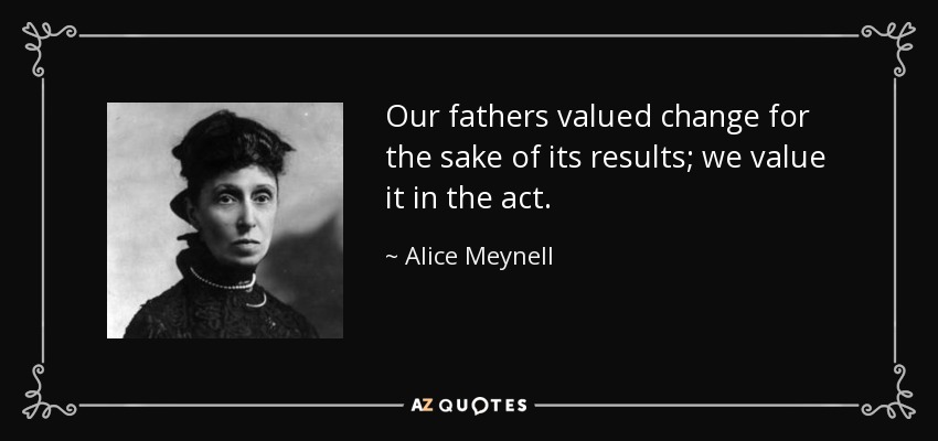 Our fathers valued change for the sake of its results; we value it in the act. - Alice Meynell