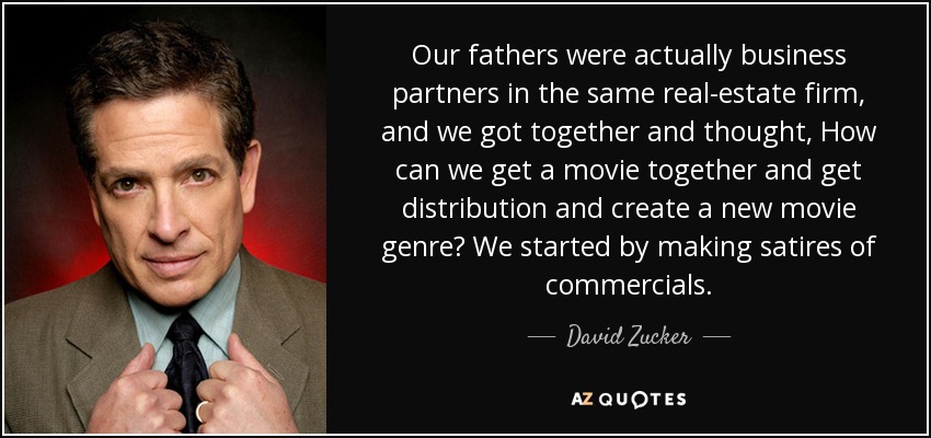 Our fathers were actually business partners in the same real-estate firm, and we got together and thought, How can we get a movie together and get distribution and create a new movie genre? We started by making satires of commercials. - David Zucker