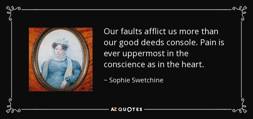 Our faults afflict us more than our good deeds console. Pain is ever uppermost in the conscience as in the heart. - Sophie Swetchine