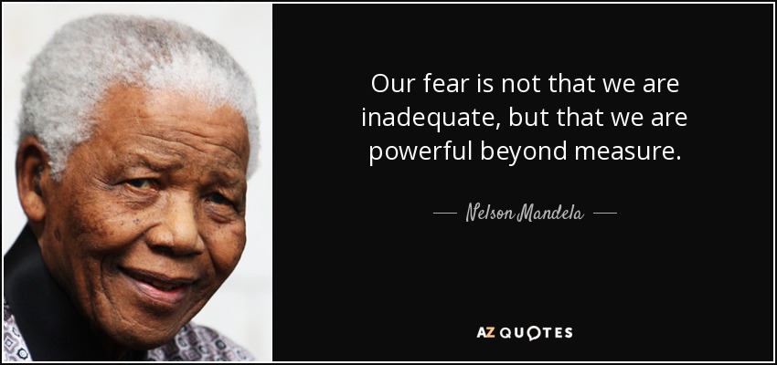 Our fear is not that we are inadequate, but that we are powerful beyond measure. - Nelson Mandela