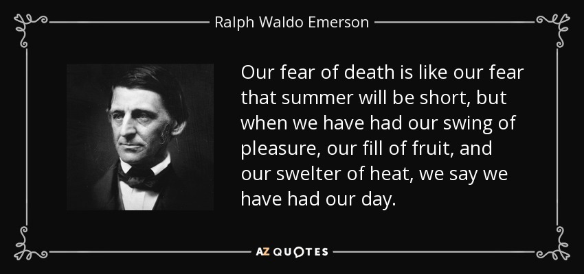 Our fear of death is like our fear that summer will be short, but when we have had our swing of pleasure, our fill of fruit, and our swelter of heat, we say we have had our day. - Ralph Waldo Emerson