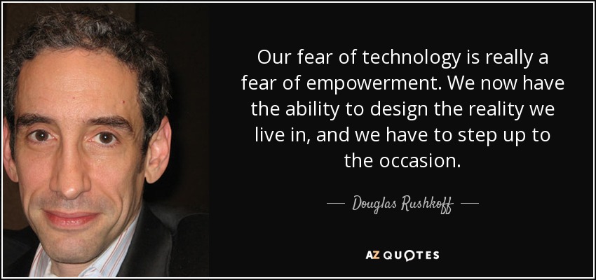 Our fear of technology is really a fear of empowerment. We now have the ability to design the reality we live in, and we have to step up to the occasion. - Douglas Rushkoff