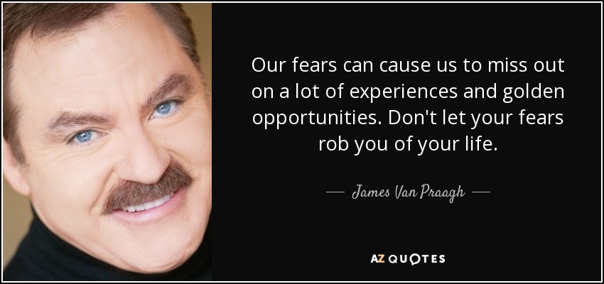 Our fears can cause us to miss out on a lot of experiences and golden opportunities. Don't let your fears rob you of your life. - James Van Praagh