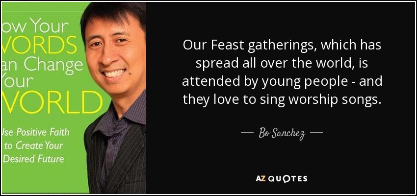 Our Feast gatherings, which has spread all over the world, is attended by young people - and they love to sing worship songs. - Bo Sanchez
