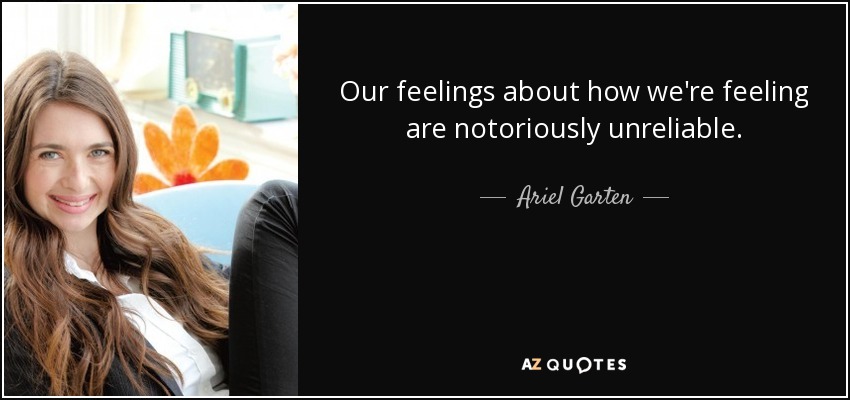 Our feelings about how we're feeling are notoriously unreliable. - Ariel Garten