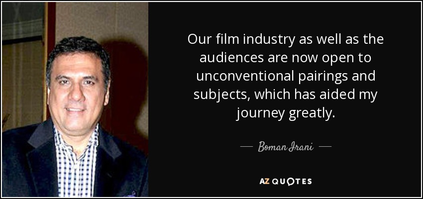 Our film industry as well as the audiences are now open to unconventional pairings and subjects, which has aided my journey greatly. - Boman Irani