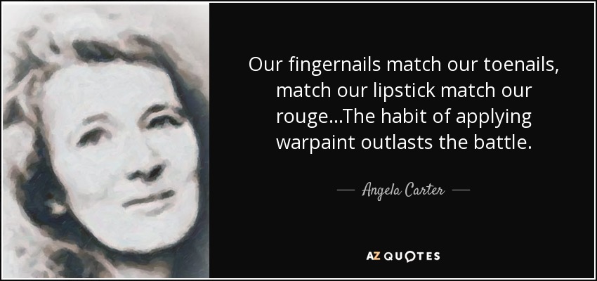 Our fingernails match our toenails, match our lipstick match our rouge...The habit of applying warpaint outlasts the battle. - Angela Carter