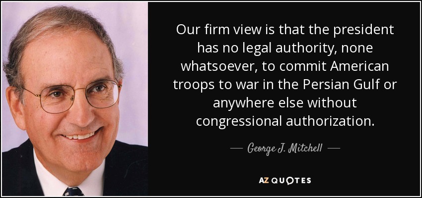 Our firm view is that the president has no legal authority, none whatsoever, to commit American troops to war in the Persian Gulf or anywhere else without congressional authorization. - George J. Mitchell