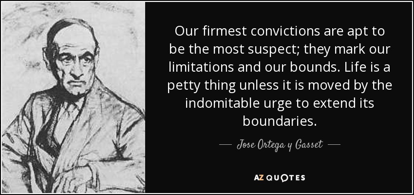 Our firmest convictions are apt to be the most suspect; they mark our limitations and our bounds. Life is a petty thing unless it is moved by the indomitable urge to extend its boundaries. - Jose Ortega y Gasset