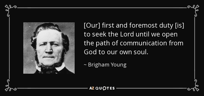 [Our] first and foremost duty [is] to seek the Lord until we open the path of communication from God to our own soul. - Brigham Young