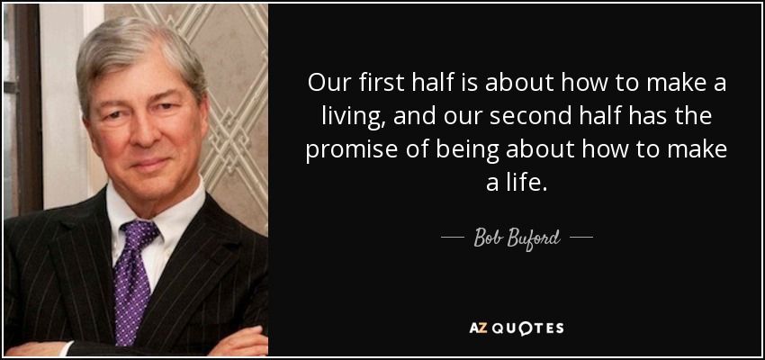 Our first half is about how to make a living, and our second half has the promise of being about how to make a life. - Bob Buford