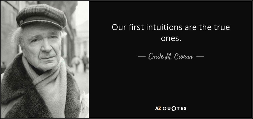 Our first intuitions are the true ones. - Emile M. Cioran