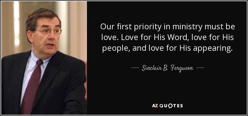 Our first priority in ministry must be love. Love for His Word, love for His people, and love for His appearing. - Sinclair B. Ferguson